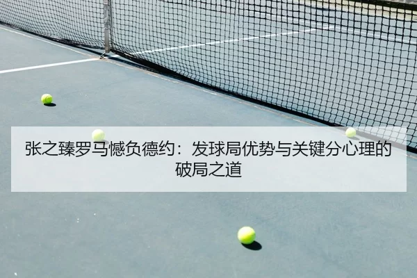 张之臻罗马憾负德约：发球局优势与关键分心理的破局之道